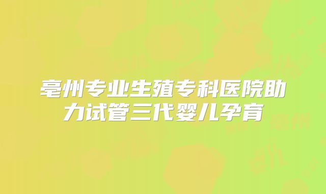 亳州专业生殖专科医院助力试管三代婴儿孕育