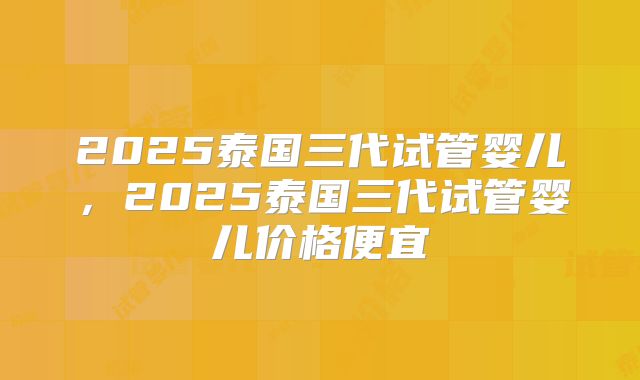 2025泰国三代试管婴儿,2025泰国三代试管婴儿价格便宜