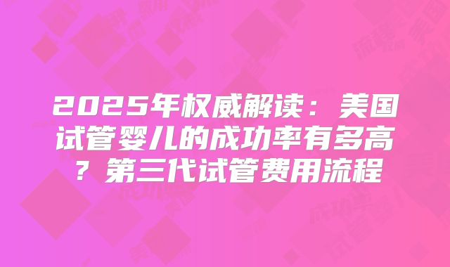 2025年权威解读：美国试管婴儿的成功率有多高？第三代试管费用流程