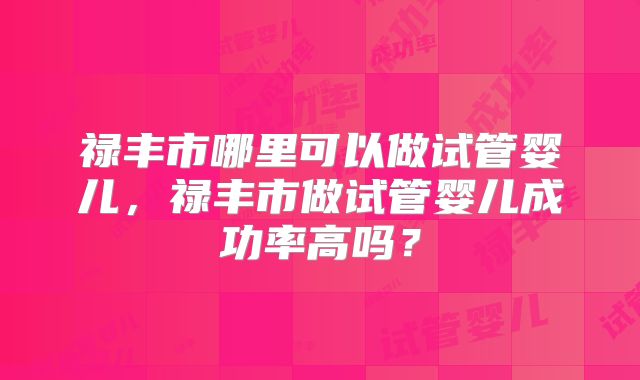 禄丰市哪里可以做试管婴儿,禄丰市做试管婴儿成功率高吗?