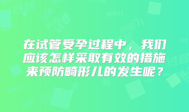 在试管受孕过程中，我们应该怎样采取有效的措施来预防畸形儿的发生呢？