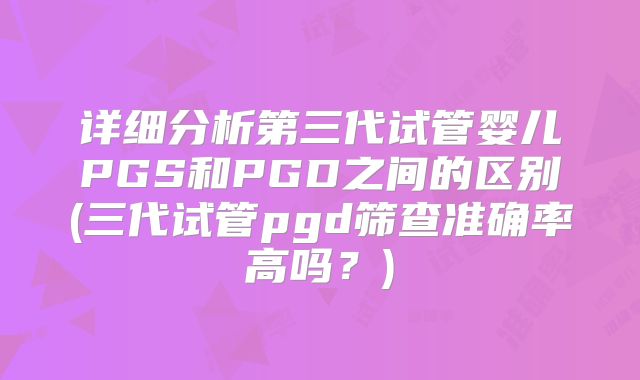 详细分析第三代试管婴儿PGS和PGD之间的区别(三代试管pgd筛查准确率高吗?)