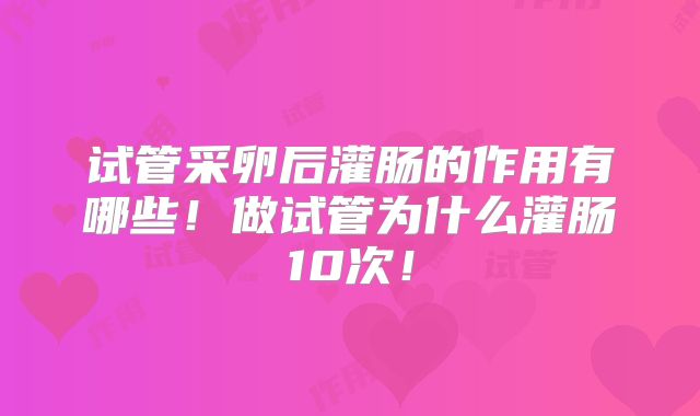 试管采卵后灌肠的作用有哪些！做试管为什么灌肠10次！