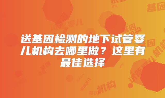送基因检测的地下试管婴儿机构去哪里做？这里有最佳选择