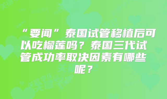 “要闻”泰国试管移植后可以吃榴莲吗？泰国三代试管成功率取决因素有哪些呢？