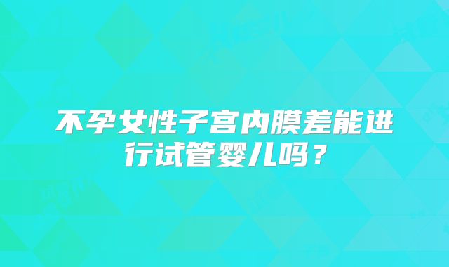 不孕女性子宫内膜差能进行试管婴儿吗？