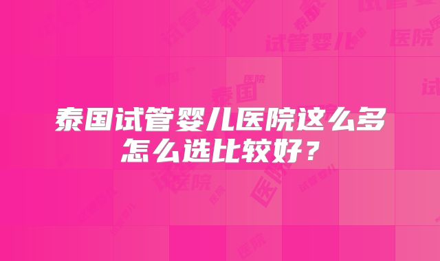 泰国试管婴儿医院这么多怎么选比较好？