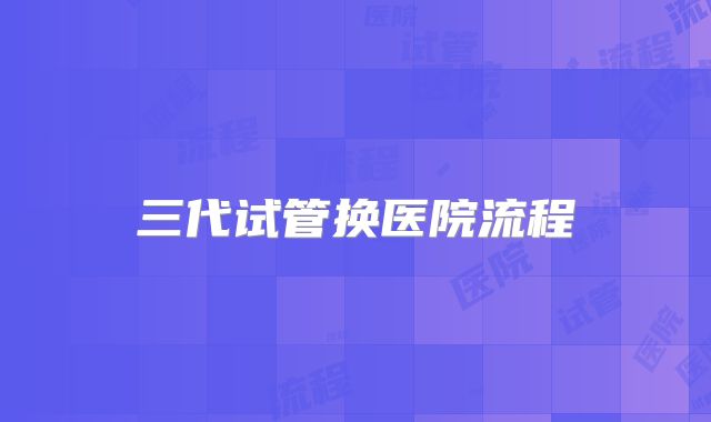 三代试管换医院流程