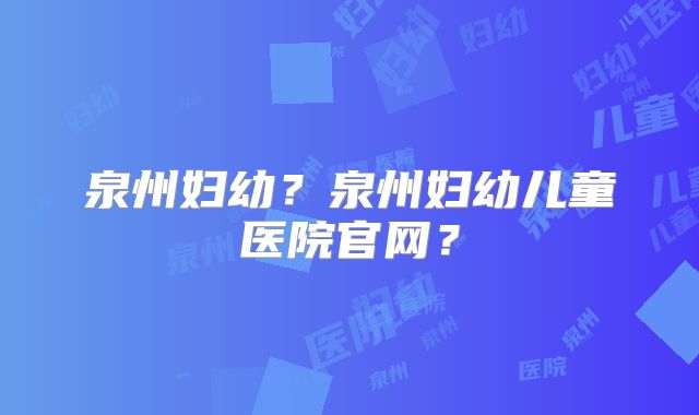 泉州妇幼？泉州妇幼儿童医院官网？