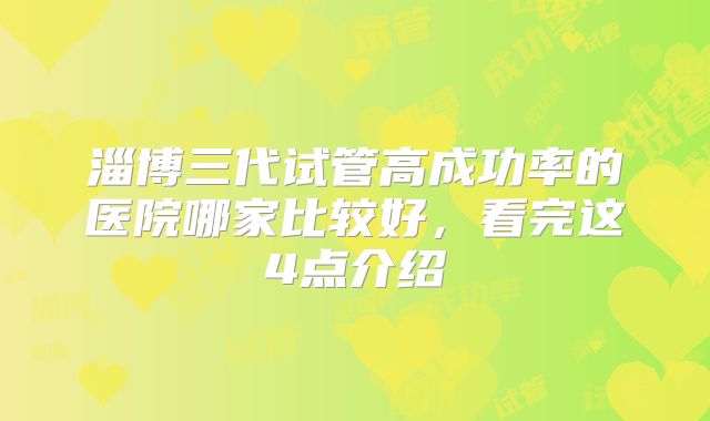 淄博三代试管高成功率的医院哪家比较好，看完这4点介绍