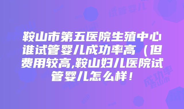鞍山市第五医院生殖中心谁试管婴儿成功率高（但费用较高,鞍山妇儿医院试管婴儿怎么样！