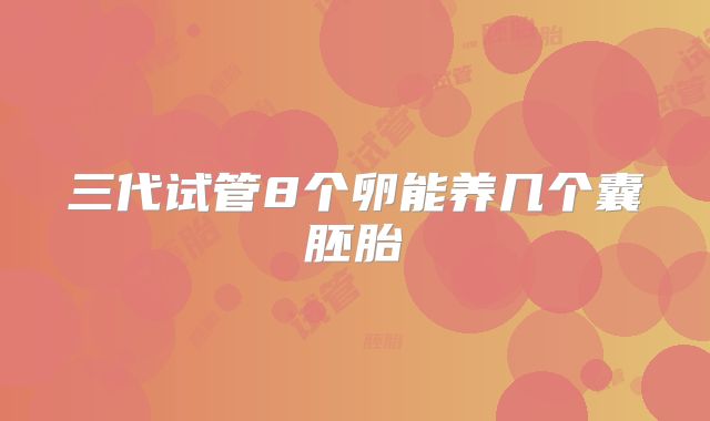 三代试管8个卵能养几个囊胚胎