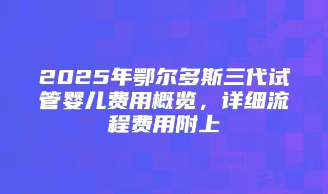 2025年鄂尔多斯三代试管婴儿费用概览，详细流程费用附上