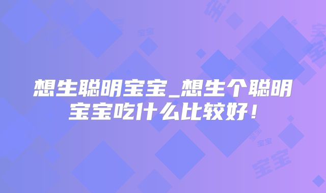 想生聪明宝宝_想生个聪明宝宝吃什么比较好！