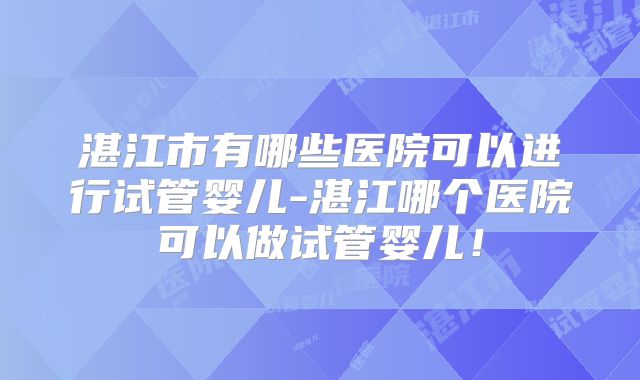 湛江市有哪些医院可以进行试管婴儿-湛江哪个医院可以做试管婴儿！