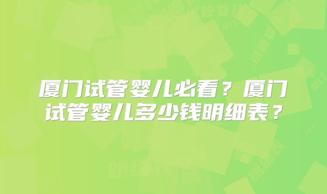 厦门试管婴儿必看?厦门试管婴儿多少钱明细表?