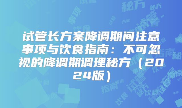 试管长方案降调期间注意事项与饮食指南：不可忽视的降调期调理秘方（2024版）