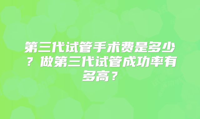 第三代试管手术费是多少？做第三代试管成功率有多高？