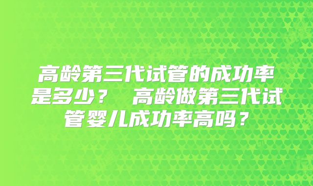 高龄第三代试管的成功率是多少？ 高龄做第三代试管婴儿成功率高吗？
