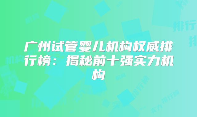 广州试管婴儿机构权威排行榜:揭秘前十强实力机构