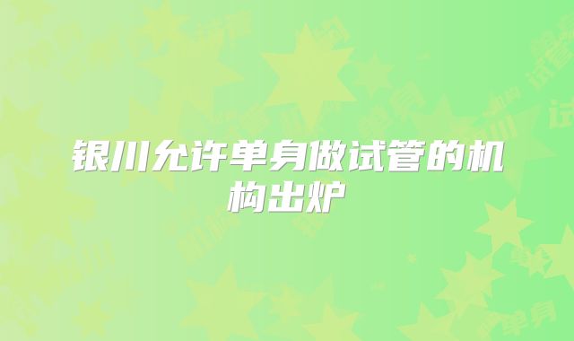 银川允许单身做试管的机构出炉