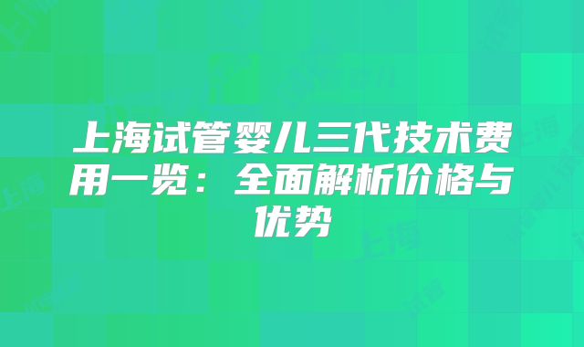 上海试管婴儿三代技术费用一览：全面解析价格与优势