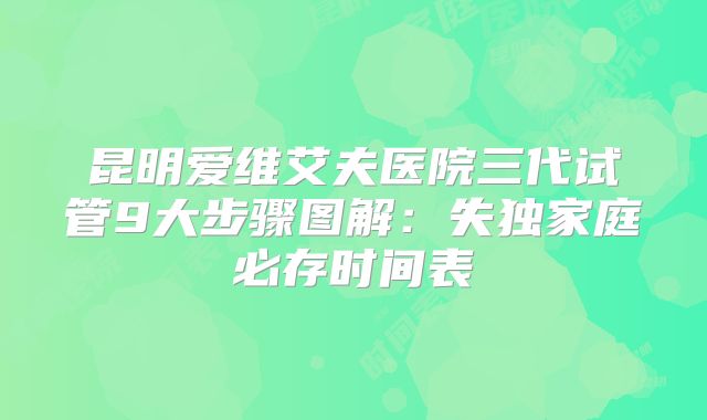 昆明爱维艾夫医院三代试管9大步骤图解:失独家庭必存时间表