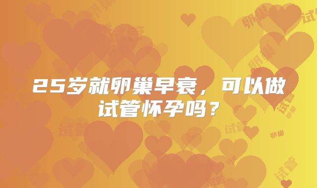 25岁就卵巢早衰，可以做试管怀孕吗？