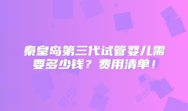 秦皇岛第三代试管婴儿需要多少钱?费用清单!
