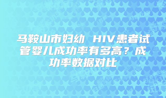 马鞍山市妇幼 HIV患者试管婴儿成功率有多高？成功率数据对比