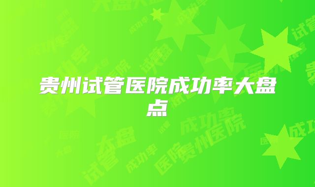 贵州试管医院成功率大盘点