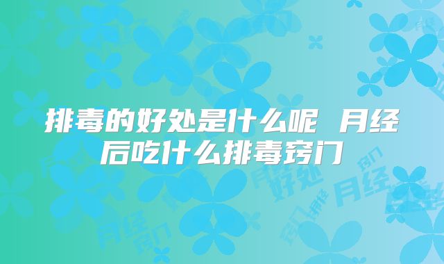 排毒的好处是什么呢 月经后吃什么排毒窍门