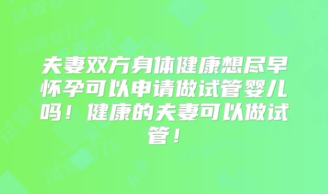夫妻双方身体健康想尽早怀孕可以申请做试管婴儿吗！健康的夫妻可以做试管！