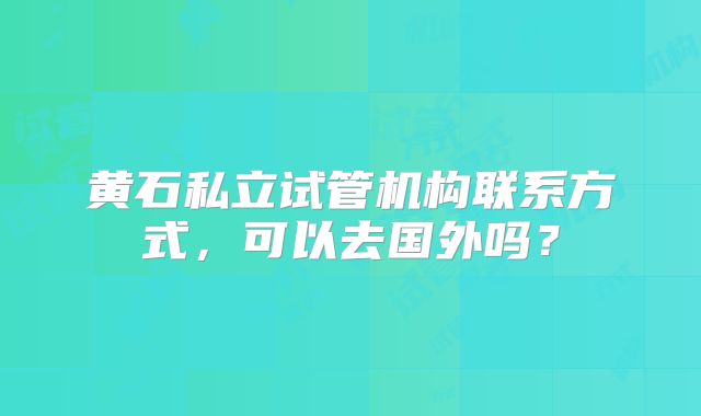 黄石私立试管机构联系方式，可以去国外吗？