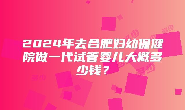 2024年去合肥妇幼保健院做一代试管婴儿大概多少钱？