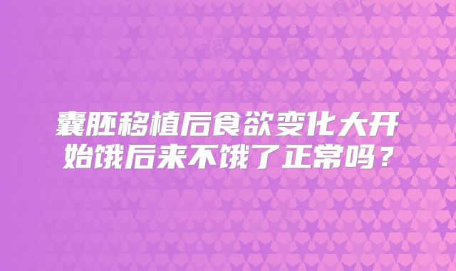 囊胚移植后食欲变化大开始饿后来不饿了正常吗？