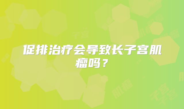 促排治疗会导致长子宫肌瘤吗?