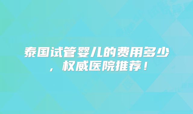 泰国试管婴儿的费用多少,权威医院推荐!