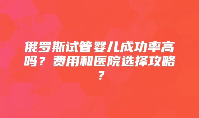 俄罗斯试管婴儿成功率高吗？费用和医院选择攻略？