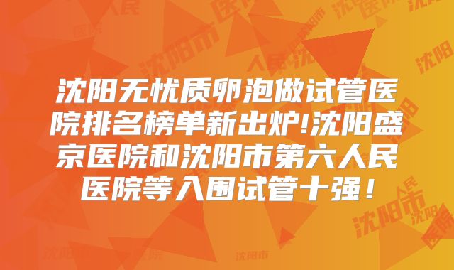 沈阳无忧质卵泡做试管医院排名榜单新出炉!沈阳盛京医院和沈阳市第六人民医院等入围试管十强！