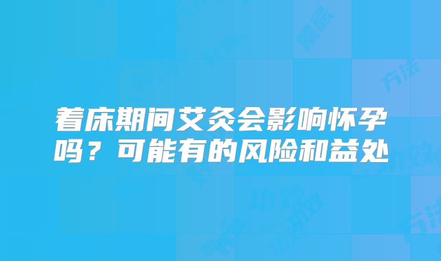 着床期间艾灸会影响怀孕吗?可能有的风险和益处