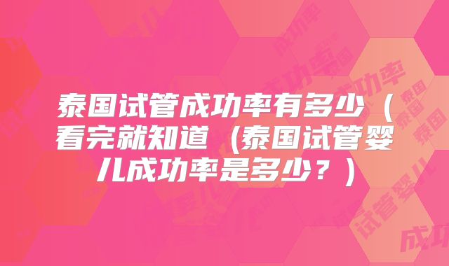 泰国试管成功率有多少（看完就知道 (泰国试管婴儿成功率是多少？)