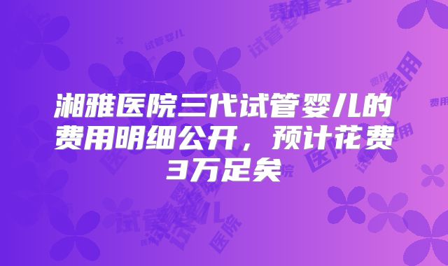 湘雅医院三代试管婴儿的费用明细公开，预计花费3万足矣
