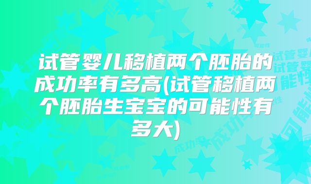 试管婴儿移植两个胚胎的成功率有多高(试管移植两个胚胎生宝宝的可能性有多大)