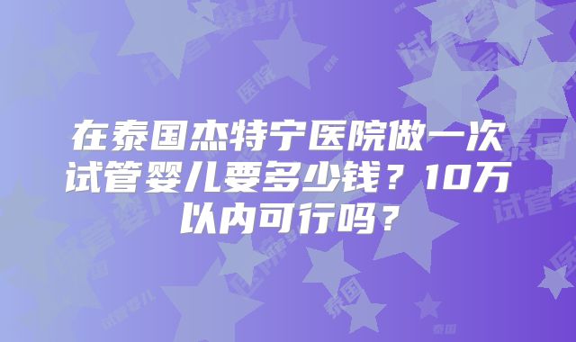 在泰国杰特宁医院做一次试管婴儿要多少钱?10万以内可行吗?