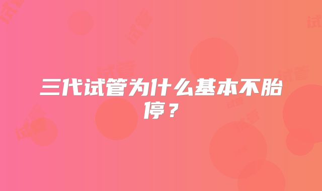 三代试管为什么基本不胎停?