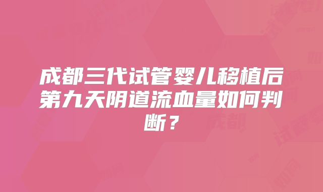 成都三代试管婴儿移植后第九天阴道流血量如何判断?