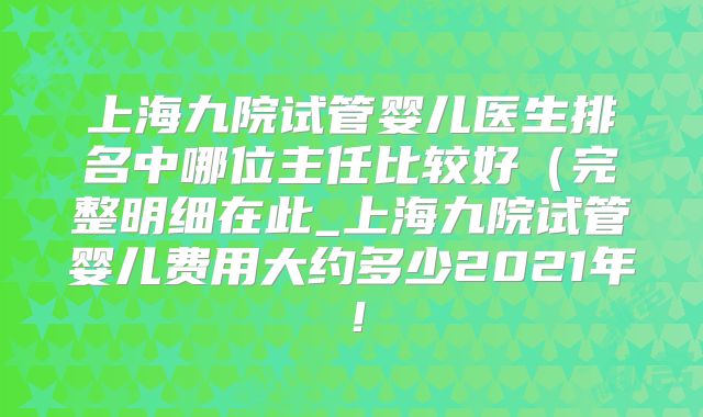 上海九院试管婴儿医生排名中哪位主任比较好(完整明细在此_上海九院试管婴儿费用大约多少2021年!