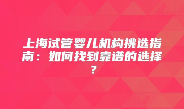 上海试管婴儿机构挑选指南：如何找到靠谱的选择？