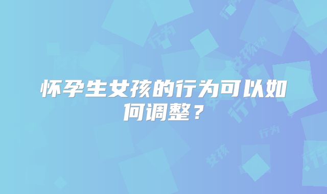怀孕生女孩的行为可以如何调整？